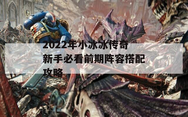 2022年小冰冰传奇新手必看前期阵容搭配攻略