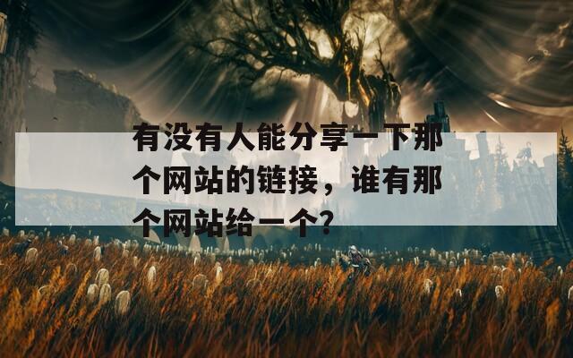 有没有人能分享一下那个网站的链接，谁有那个网站给一个？