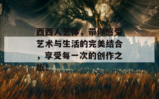 西西人艺体，带你感受艺术与生活的完美结合，享受每一次的创作之旅！