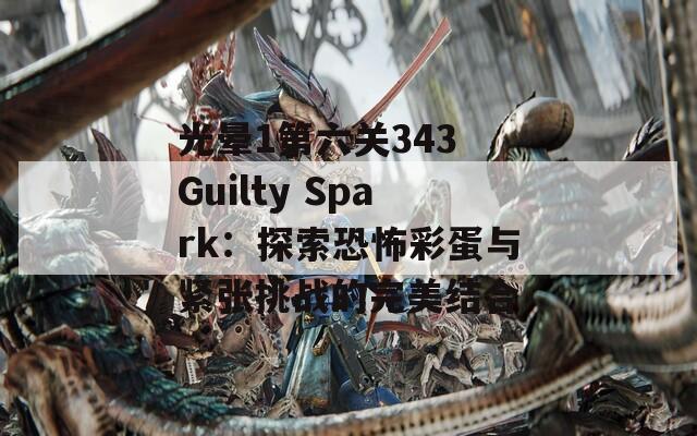 光晕1第六关343 Guilty Spark：探索恐怖彩蛋与紧张挑战的完美结合