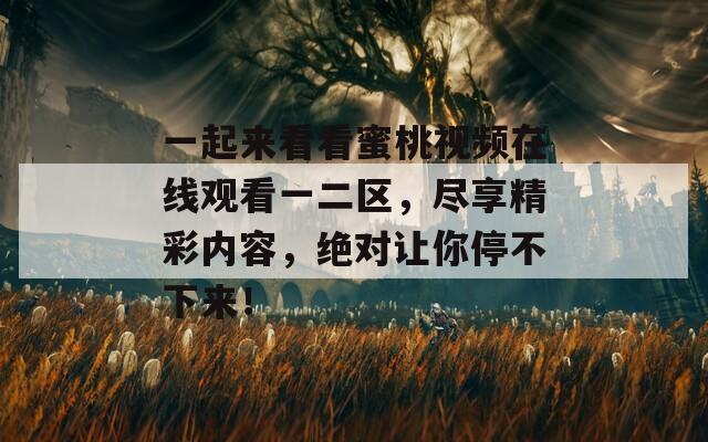 一起来看看蜜桃视频在线观看一二区，尽享精彩内容，绝对让你停不下来！