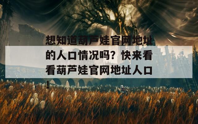 想知道葫芦娃官网地址的人口情况吗？快来看看葫芦娃官网地址人口！