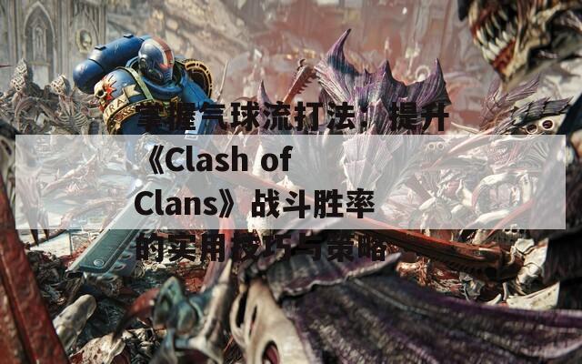 掌握气球流打法：提升《Clash of Clans》战斗胜率的实用技巧与策略