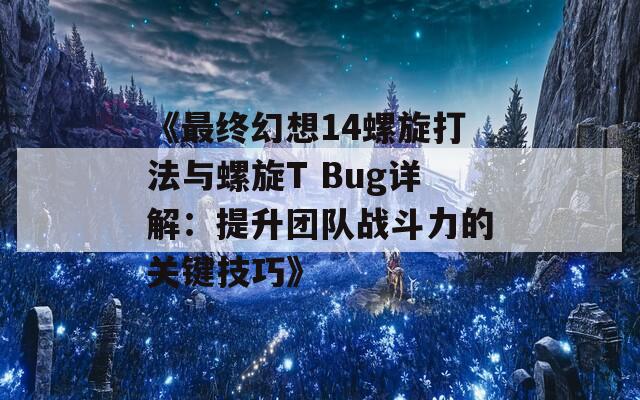 《最终幻想14螺旋打法与螺旋T Bug详解：提升团队战斗力的关键技巧》