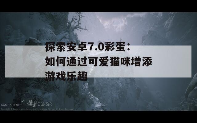 探索安卓7.0彩蛋：如何通过可爱猫咪增添游戏乐趣