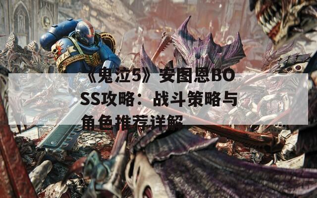 《鬼泣5》安图恩BOSS攻略：战斗策略与角色推荐详解