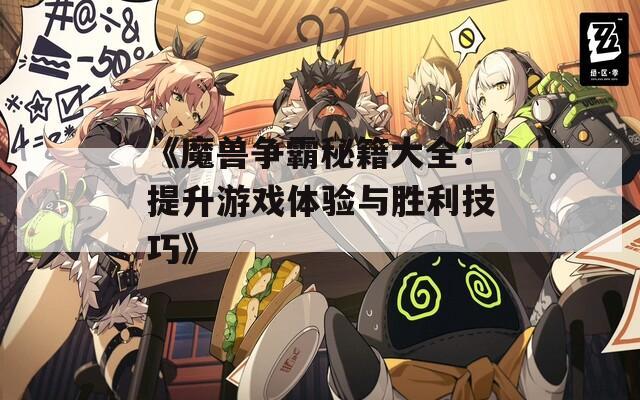 《魔兽争霸秘籍大全：提升游戏体验与胜利技巧》