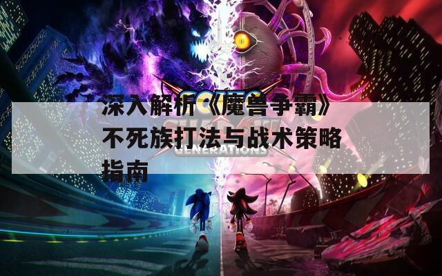 深入解析《魔兽争霸》不死族打法与战术策略指南