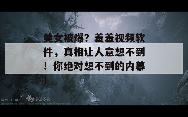 美女被爆？羞羞视频软件，真相让人意想不到！你绝对想不到的内幕！