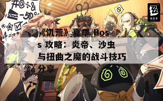 《饥荒》夏季 Boss 攻略：炎帝、沙虫与扭曲之魔的战斗技巧分享