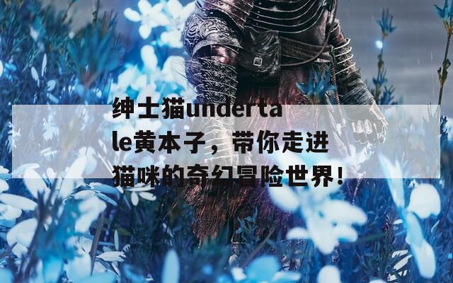 绅士猫undertale黄本子，带你走进猫咪的奇幻冒险世界！