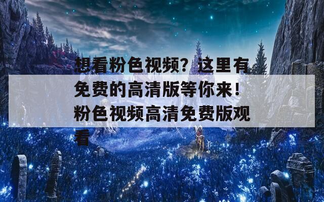 想看粉色视频？这里有免费的高清版等你来！粉色视频高清免费版观看