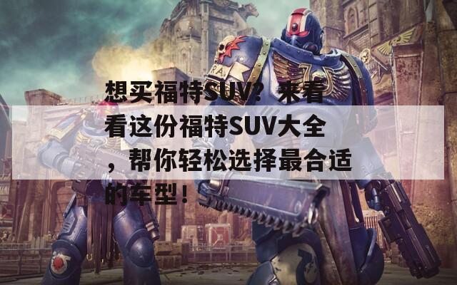 想买福特SUV？来看看这份福特SUV大全，帮你轻松选择最合适的车型！