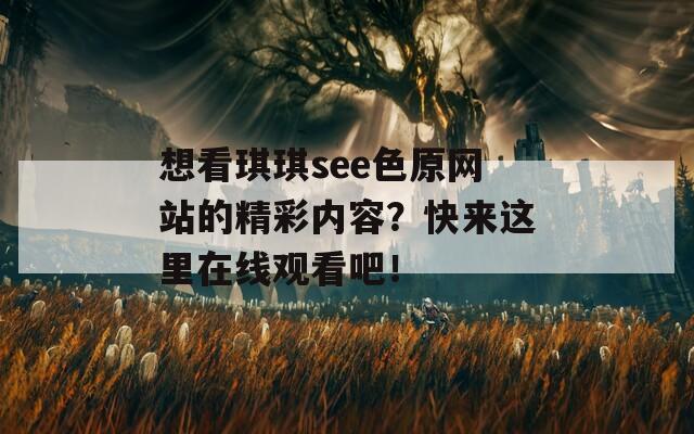 想看琪琪see色原网站的精彩内容？快来这里在线观看吧！