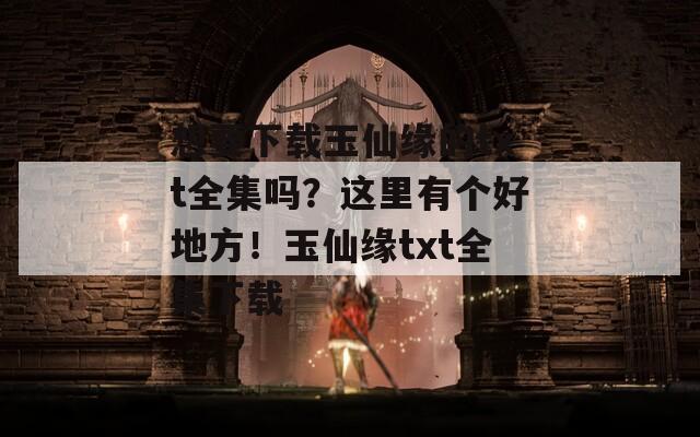 想要下载玉仙缘的txt全集吗？这里有个好地方！玉仙缘txt全集下载