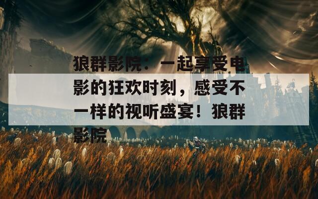 狼群影院：一起享受电影的狂欢时刻，感受不一样的视听盛宴！狼群影院