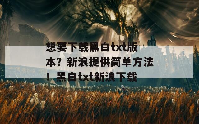 想要下载黑白txt版本？新浪提供简单方法！黑白txt新浪下载