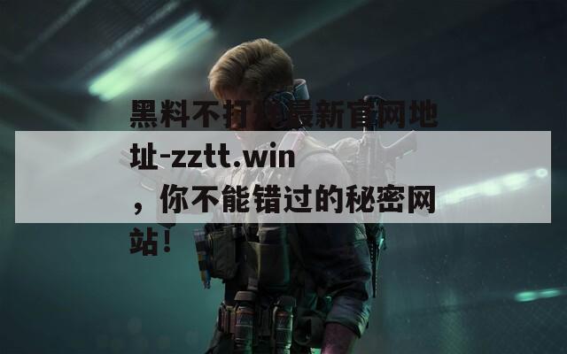 黑料不打烊最新官网地址-zztt.win，你不能错过的秘密网站！