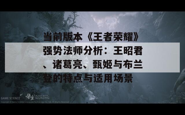 当前版本《王者荣耀》强势法师分析：王昭君、诸葛亮、甄姬与布兰登的特点与适用场景