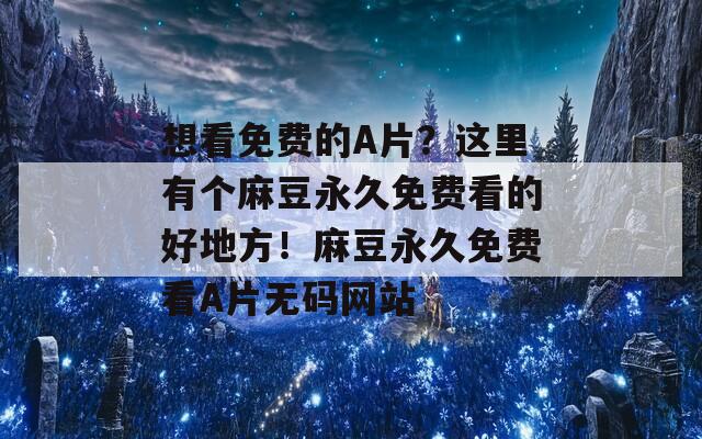 想看免费的A片？这里有个麻豆永久免费看的好地方！麻豆永久免费看A片无码网站