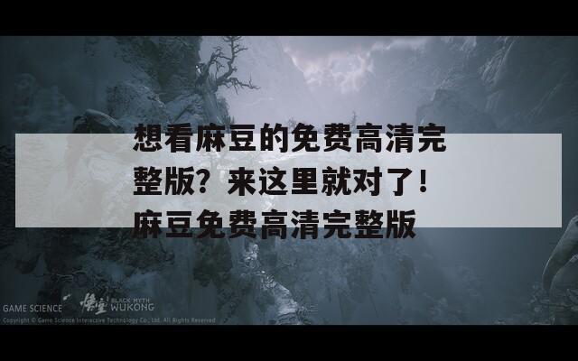 想看麻豆的免费高清完整版？来这里就对了！麻豆免费高清完整版