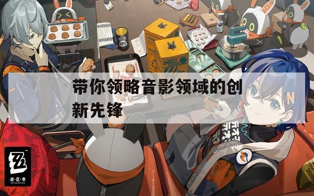 带你领略音影领域的创新先锋