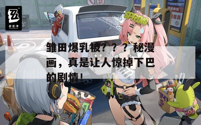 雏田爆乳被？？？秘漫画，真是让人惊掉下巴的剧情！