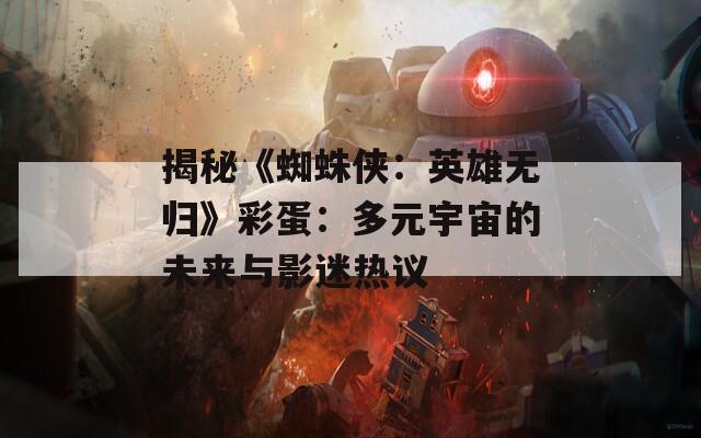 揭秘《蜘蛛侠：英雄无归》彩蛋：多元宇宙的未来与影迷热议