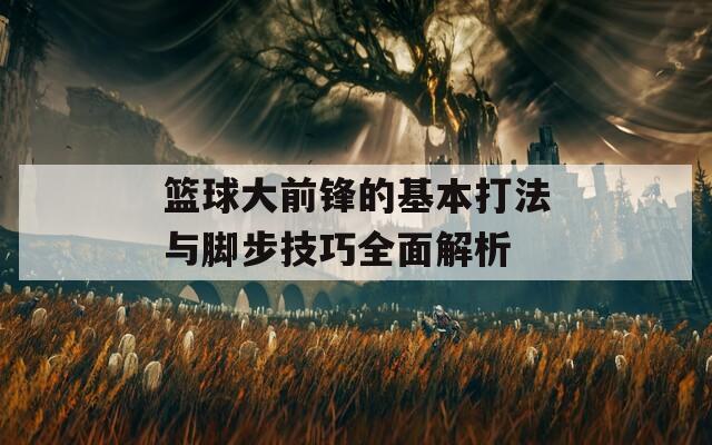 篮球大前锋的基本打法与脚步技巧全面解析