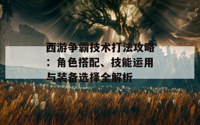 西游争霸技术打法攻略：角色搭配、技能运用与装备选择全解析