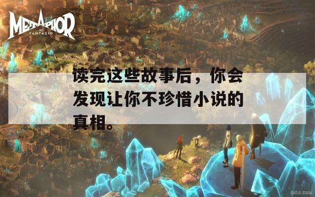 读完这些故事后，你会发现让你不珍惜小说的真相。