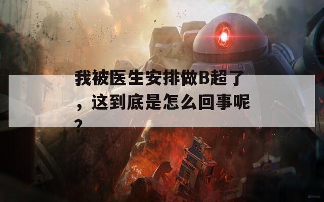 我被医生安排做B超了，这到底是怎么回事呢？