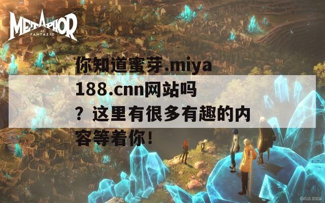 你知道蜜芽.miya188.cnn网站吗？这里有很多有趣的内容等着你！