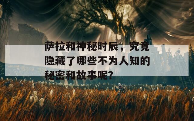 萨拉和神秘时辰，究竟隐藏了哪些不为人知的秘密和故事呢？