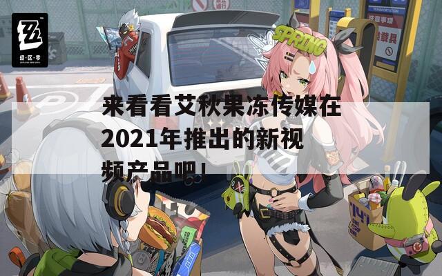 来看看艾秋果冻传媒在2021年推出的新视频产品吧！