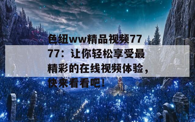 色纽ww精品视频7777：让你轻松享受最精彩的在线视频体验，快来看看吧！