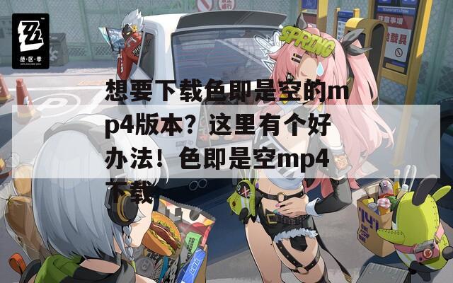 想要下载色即是空的mp4版本？这里有个好办法！色即是空mp4下载