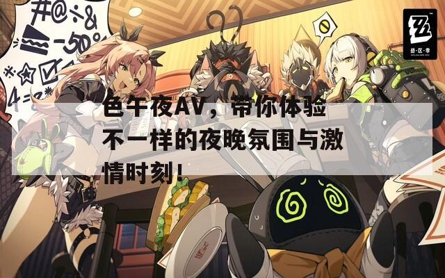 色午夜AV，带你体验不一样的夜晚氛围与激情时刻！