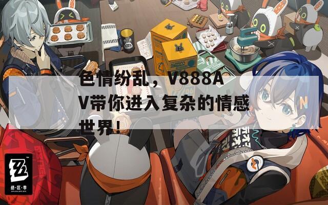 色情纷乱，V888AV带你进入复杂的情感世界！