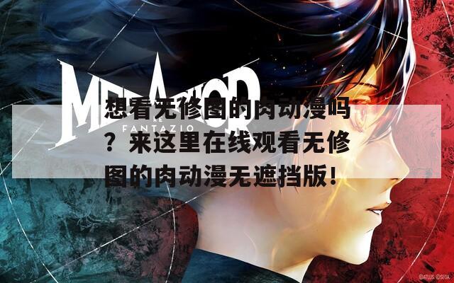 想看无修图的肉动漫吗？来这里在线观看无修图的肉动漫无遮挡版！