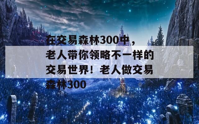 在交易森林300中，老人带你领略不一样的交易世界！老人做交易森林300