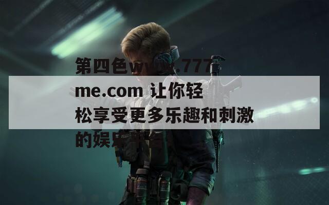 第四色www.777me.com 让你轻松享受更多乐趣和刺激的娱乐平台！