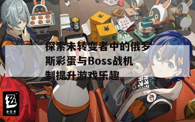 探索未转变者中的俄罗斯彩蛋与Boss战机制提升游戏乐趣