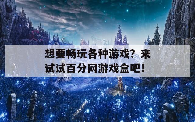 想要畅玩各种游戏？来试试百分网游戏盒吧！