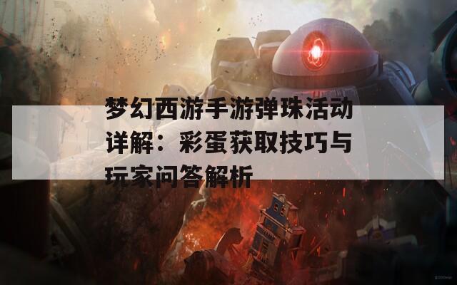 梦幻西游手游弹珠活动详解：彩蛋获取技巧与玩家问答解析