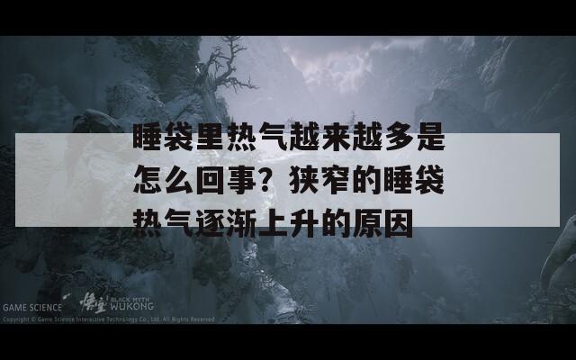 睡袋里热气越来越多是怎么回事？狭窄的睡袋热气逐渐上升的原因