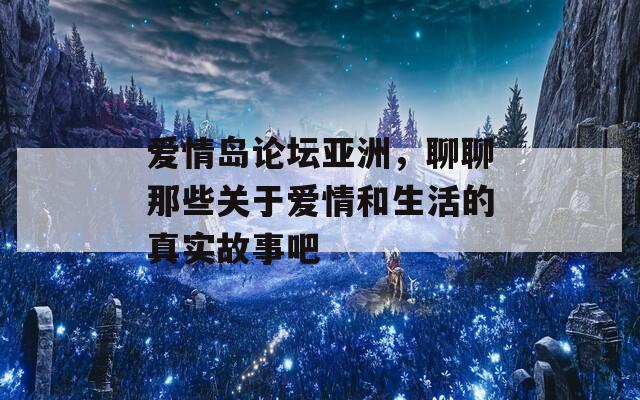 爱情岛论坛亚洲，聊聊那些关于爱情和生活的真实故事吧