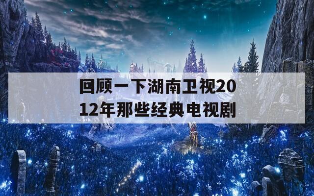 回顾一下湖南卫视2012年那些经典电视剧