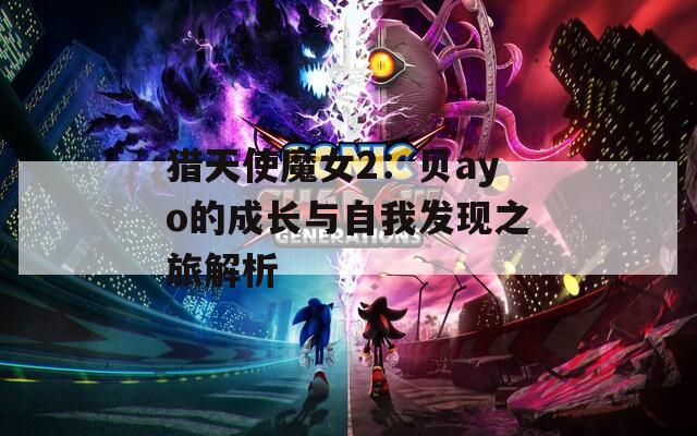 猎天使魔女2：贝ayo的成长与自我发现之旅解析