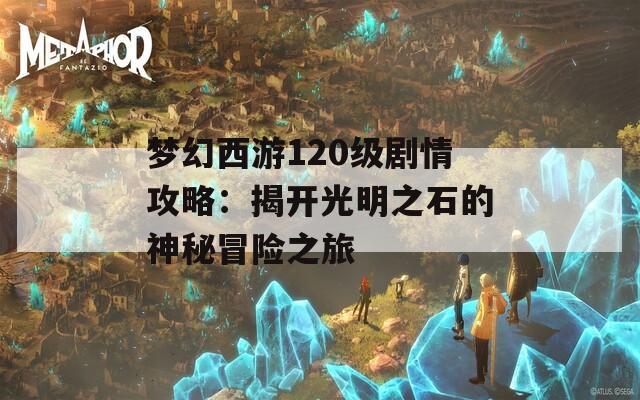 梦幻西游120级剧情攻略：揭开光明之石的神秘冒险之旅